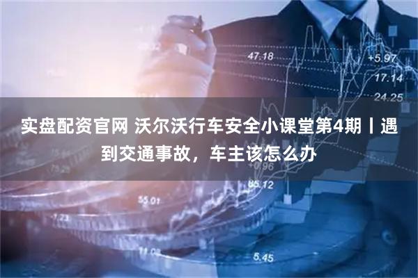 实盘配资官网 沃尔沃行车安全小课堂第4期丨遇到交通事故，车主该怎么办