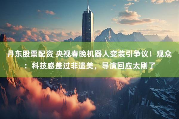 丹东股票配资 央视春晚机器人变装引争议！观众：科技感盖过非遗美，导演回应太刚了