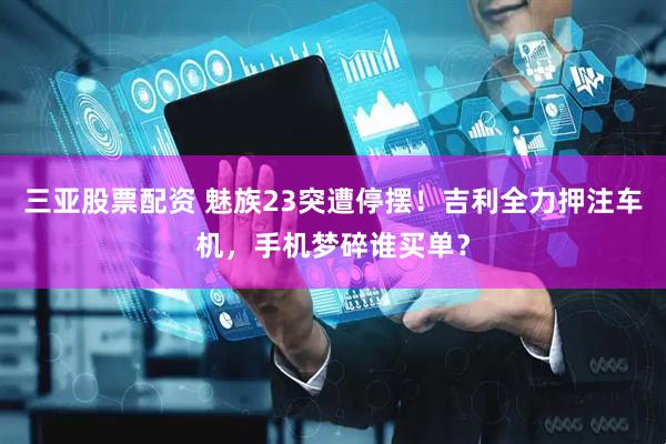 三亚股票配资 魅族23突遭停摆！吉利全力押注车机，手机梦碎谁买单？