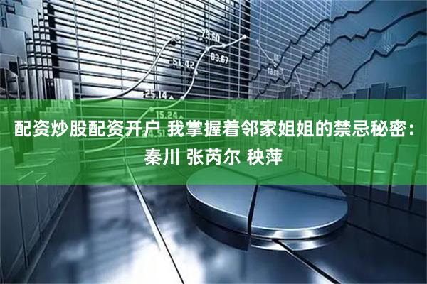 配资炒股配资开户 我掌握着邻家姐姐的禁忌秘密：秦川 张芮尔 秧萍