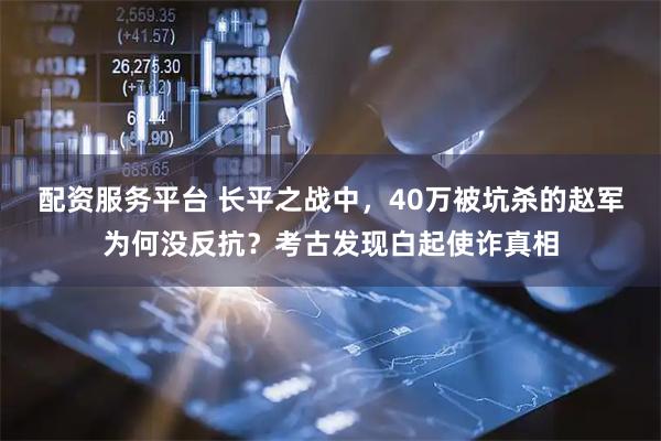 配资服务平台 长平之战中，40万被坑杀的赵军为何没反抗？考古发现白起使诈真相