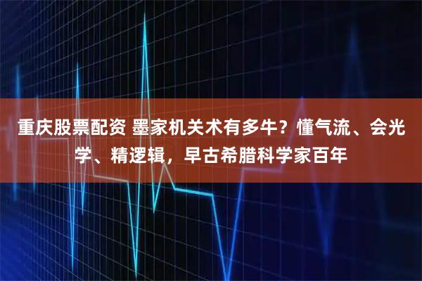 重庆股票配资 墨家机关术有多牛？懂气流、会光学、精逻辑，早古希腊科学家百年