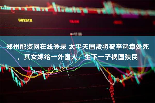 郑州配资网在线登录 太平天国叛将被李鸿章处死，其女嫁给一外国人，生下一子祸国殃民