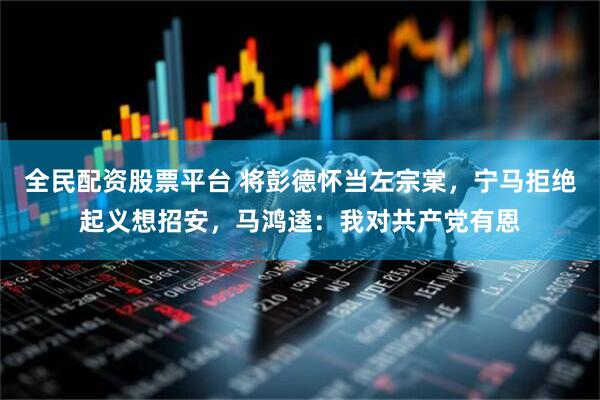 全民配资股票平台 将彭德怀当左宗棠，宁马拒绝起义想招安，马鸿逵：我对共产党有恩