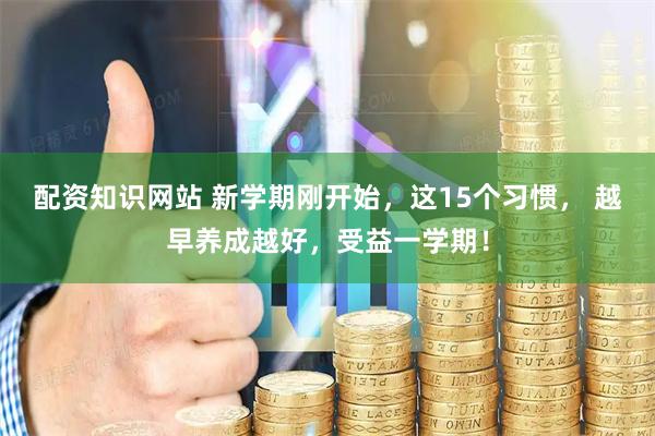 配资知识网站 新学期刚开始，这15个习惯， 越早养成越好，受益一学期！