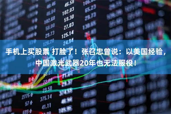 手机上买股票 打脸了！张召忠曾说：以美国经验，中国激光武器20年也无法服役！