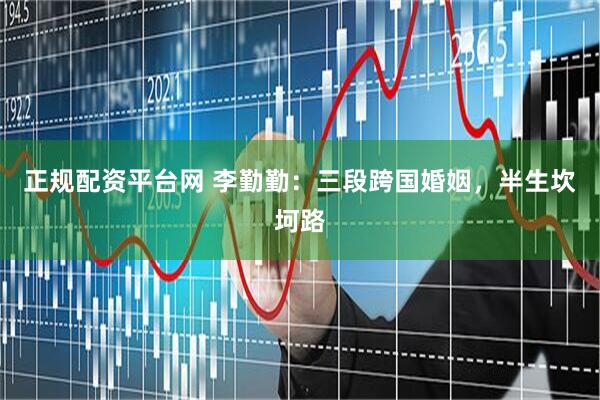 正规配资平台网 李勤勤：三段跨国婚姻，半生坎坷路