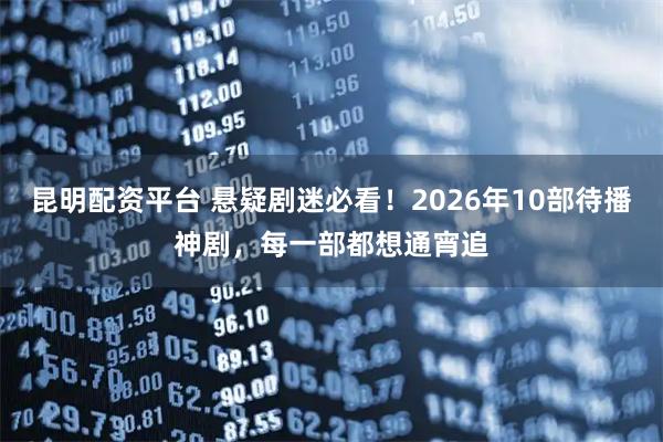 昆明配资平台 悬疑剧迷必看！2026年10部待播神剧，每一部都想通宵追