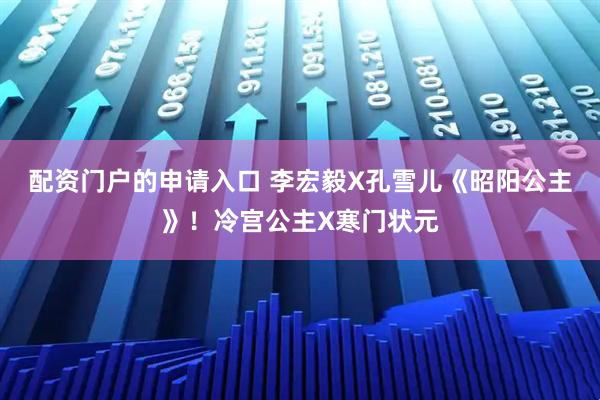 配资门户的申请入口 李宏毅X孔雪儿《昭阳公主》！冷宫公主X寒门状元