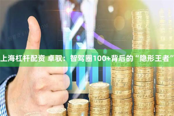 上海杠杆配资 卓驭：智驾圈100+背后的“隐形王者”