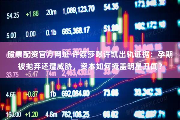 股票配资官方网址 许荔莎曝许凯出轨证据：孕期被抛弃还遭威胁，资本如何掩盖明星丑闻？