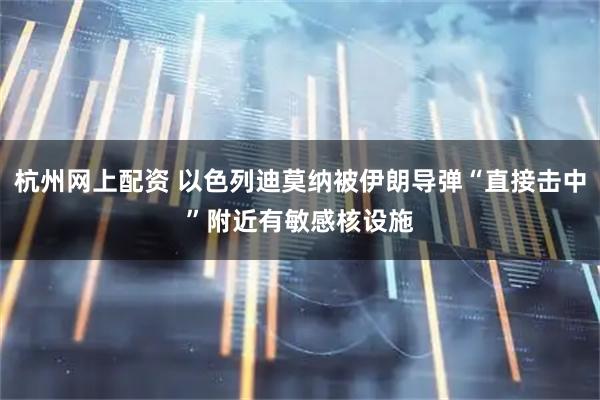 杭州网上配资 以色列迪莫纳被伊朗导弹“直接击中”　附近有敏感核设施