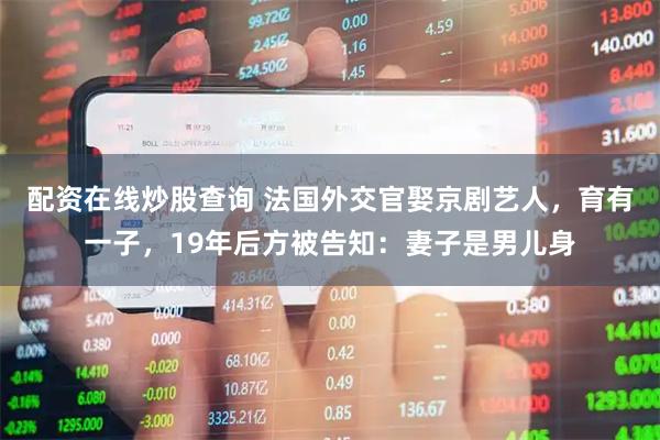 配资在线炒股查询 法国外交官娶京剧艺人，育有一子，19年后方被告知：妻子是男儿身