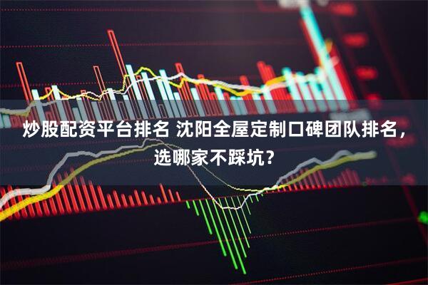炒股配资平台排名 沈阳全屋定制口碑团队排名，选哪家不踩坑？