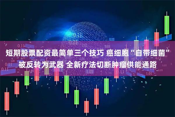 短期股票配资最简单三个技巧 癌细胞“自带细菌”被反转为武器 全新疗法切断肿瘤供能通路